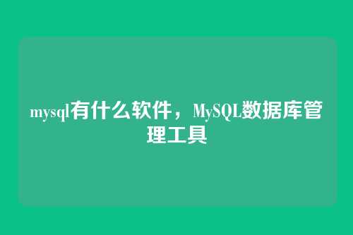 mysql有什么软件,MySQL数据库管理工具