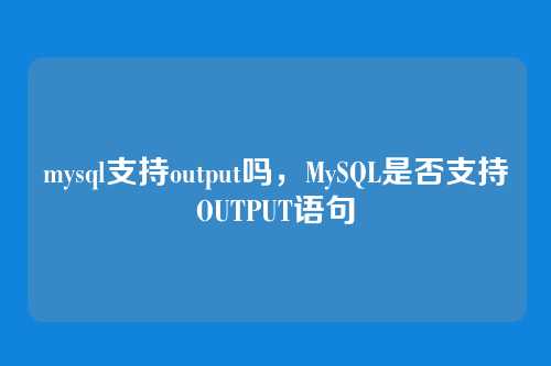 mysql支持output吗,MySQL是否支持OUTPUT语句