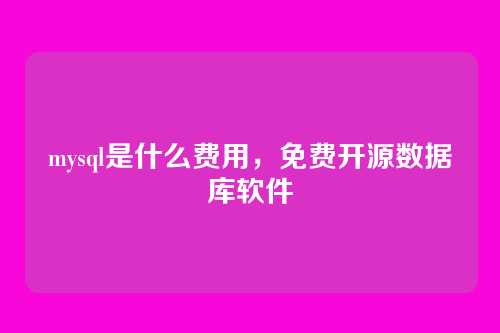 mysql是什么费用，免费开源数据库软件