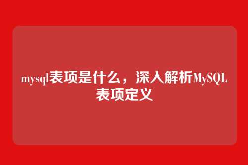 mysql表项是什么,深入解析MySQL表项定义