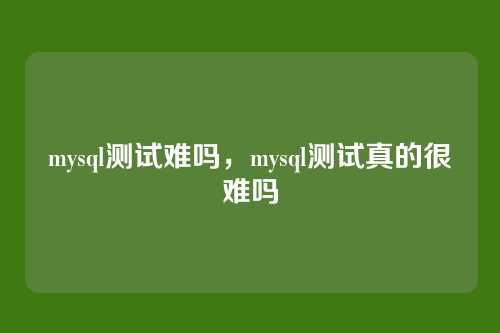 mysql测试难吗,mysql测试真的很难吗
