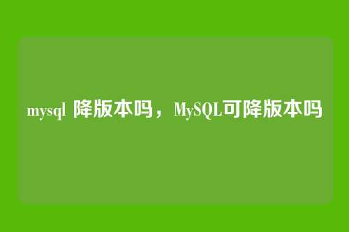 mysql 降版本吗,MySQL可降版本吗
