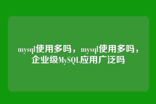 mysql使用多吗,mysql使用多吗,企业级MySQL应用广泛吗