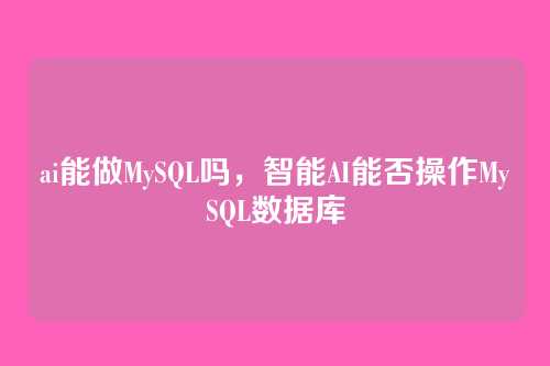 ai能做MySQL吗,智能AI能否操作MySQL数据库