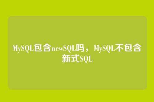 MySQL包含newSQL吗,MySQL不包含新式SQL