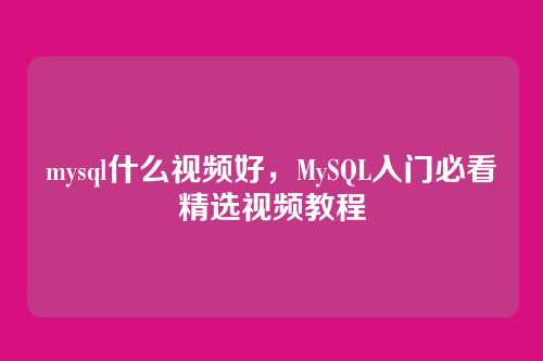 mysql什么视频好,MySQL入门必看精选视频教程
