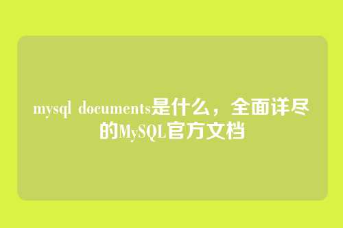 mysql documents是什么，全面详尽的MySQL官方文档