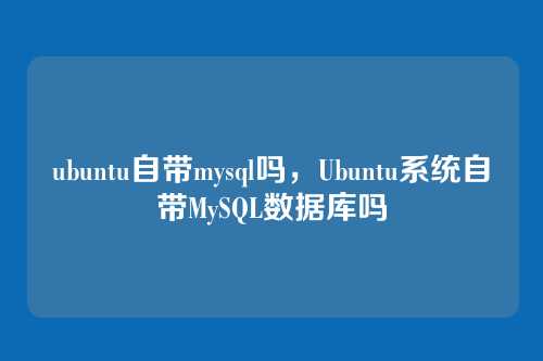 ubuntu自带mysql吗,Ubuntu系统自带MySQL数据库吗