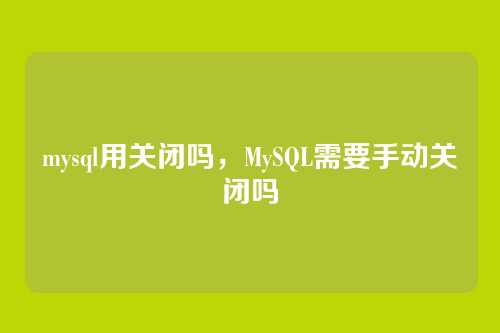 mysql用关闭吗，MySQL需要手动关闭吗