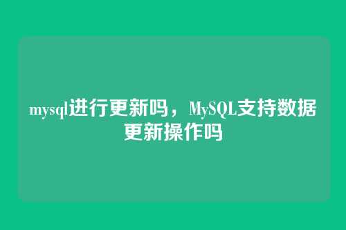 mysql进行更新吗,MySQL支持数据更新操作吗