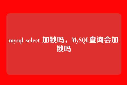 mysql select 加锁吗，MySQL查询会加锁吗