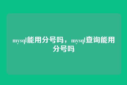 mysql能用分号吗，mysql查询能用分号吗