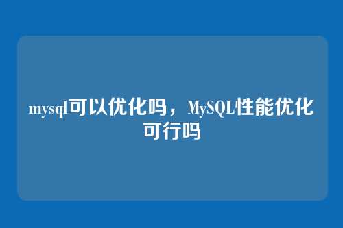 mysql可以优化吗，MySQL性能优化可行吗