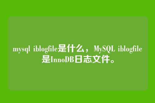 mysql iblogfile是什么,MySQL iblogfile是InnoDB日志文件。
