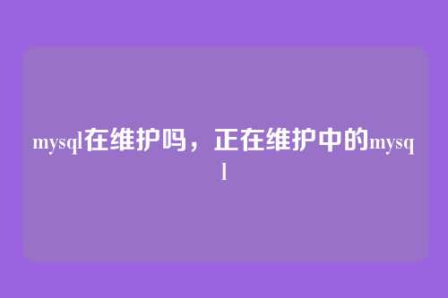 mysql在维护吗,正在维护中的mysql