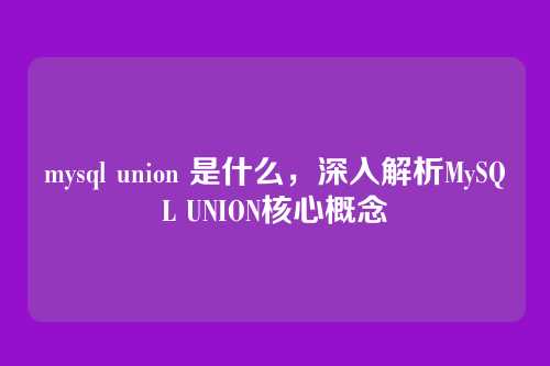 mysql union 是什么,深入解析MySQL UNION核心概念