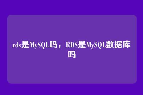 rds是MySQL吗,RDS是MySQL数据库吗