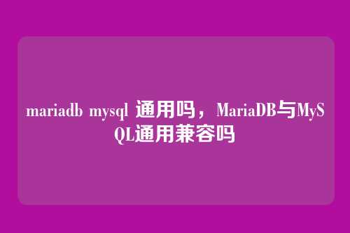 mariadb mysql 通用吗,MariaDB与MySQL通用兼容吗