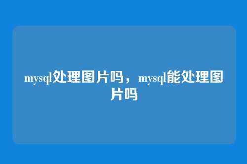 mysql处理图片吗,mysql能处理图片吗