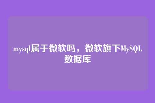 mysql属于微软吗,微软旗下MySQL数据库