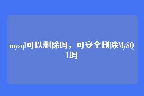 mysql可以删除吗,可安全删除MySQL吗