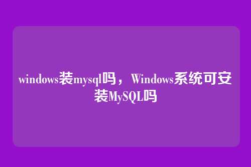 windows装mysql吗,Windows系统可安装MySQL吗