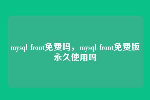 mysql front免费吗,mysql front免费版永久使用吗