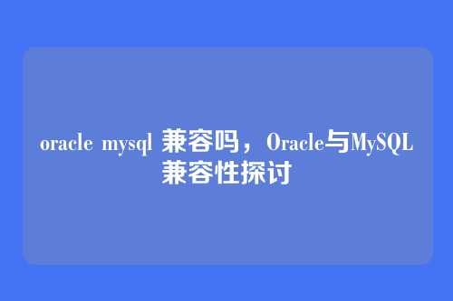 oracle mysql 兼容吗，Oracle与MySQL兼容性探讨