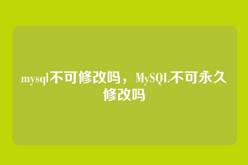 mysql不可修改吗,MySQL不可永久修改吗