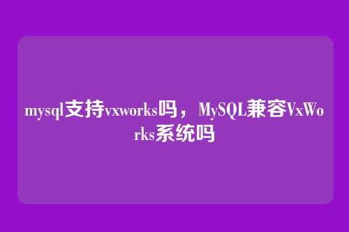 mysql支持vxworks吗,MySQL兼容VxWorks系统吗