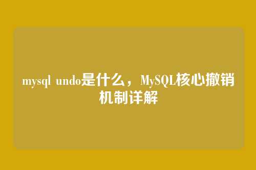 mysql undo是什么，MySQL核心撤销机制详解