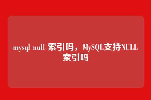 mysql null 索引吗,MySQL支持NULL索引吗