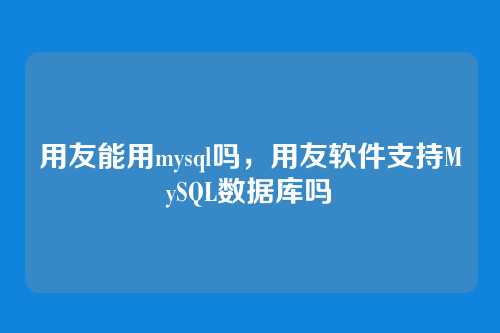 用友能用mysql吗,用友软件支持MySQL数据库吗