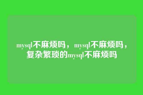 mysql不麻烦吗,mysql不麻烦吗,复杂繁琐的mysql不麻烦吗