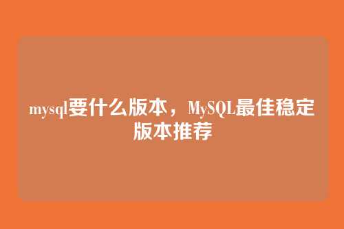 mysql要什么版本,MySQL最佳稳定版本推荐