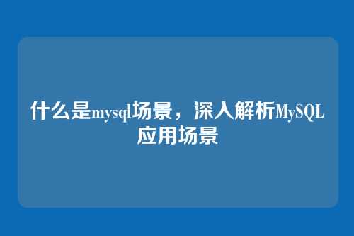 什么是mysql场景,深入解析MySQL应用场景