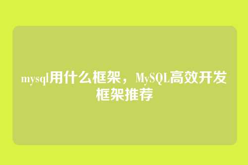 mysql用什么框架，MySQL高效开发框架推荐