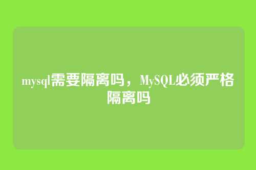 mysql需要隔离吗，MySQL必须严格隔离吗