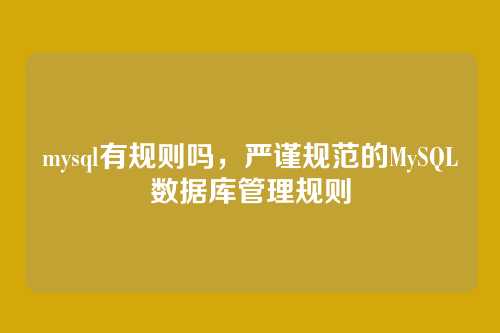 mysql有规则吗,严谨规范的MySQL数据库管理规则