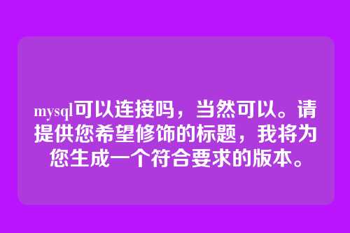 mysql可以连接吗,当然可以。请提供您希望修饰的标题,我将为您生成一个符合要求的版本。