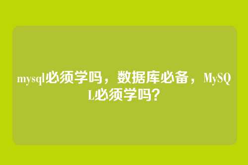 mysql必须学吗,数据库必备,MySQL必须学吗?
