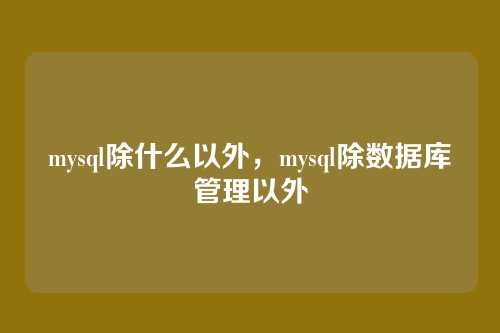 mysql除什么以外,mysql除数据库管理以外