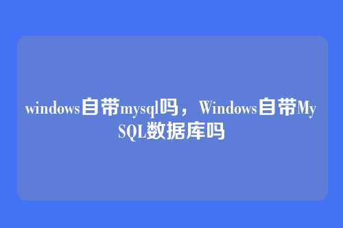 windows自带mysql吗，Windows自带MySQL数据库吗