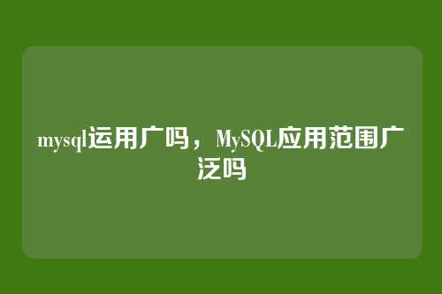 mysql运用广吗,MySQL应用范围广泛吗