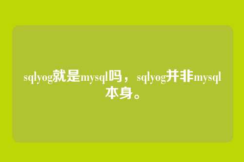 sqlyog就是mysql吗,sqlyog并非mysql本身。