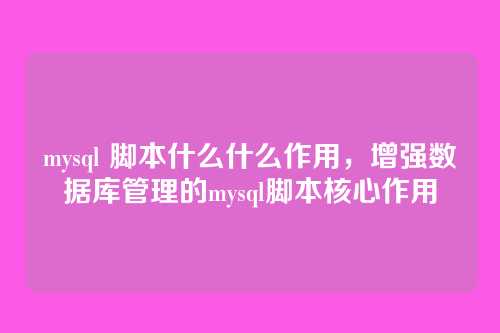 mysql 脚本什么什么作用，增强数据库管理的mysql脚本核心作用