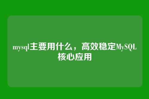 mysql主要用什么，高效稳定MySQL核心应用