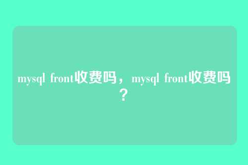 mysql front收费吗,mysql front收费吗?