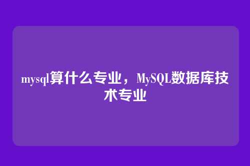 mysql算什么专业,MySQL数据库技术专业