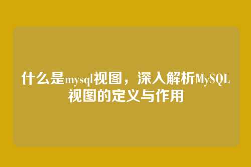 什么是mysql视图,深入解析MySQL视图的定义与作用